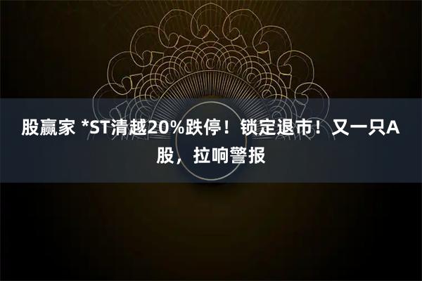 股赢家 *ST清越20%跌停！锁定退市！又一只A股，拉响警报