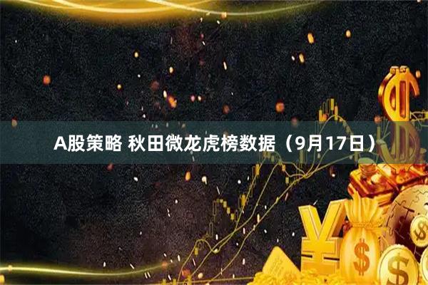 A股策略 秋田微龙虎榜数据（9月17日）