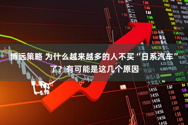 博远策略 为什么越来越多的人不买“日系汽车”了？有可能是这几个原因