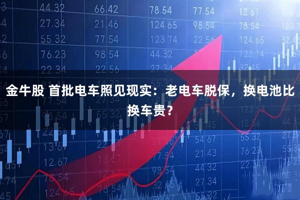 金牛股 首批电车照见现实:老电车脱保,换电池比换车贵?