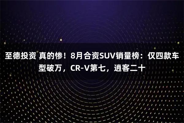至德投资 真的惨!8月合资SUV销量榜:仅四款车型破万,CR-V第七,逍客二十