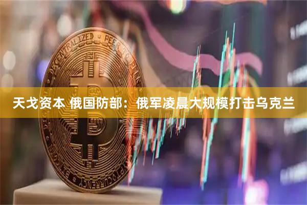 天戈资本 俄国防部：俄军凌晨大规模打击乌克兰