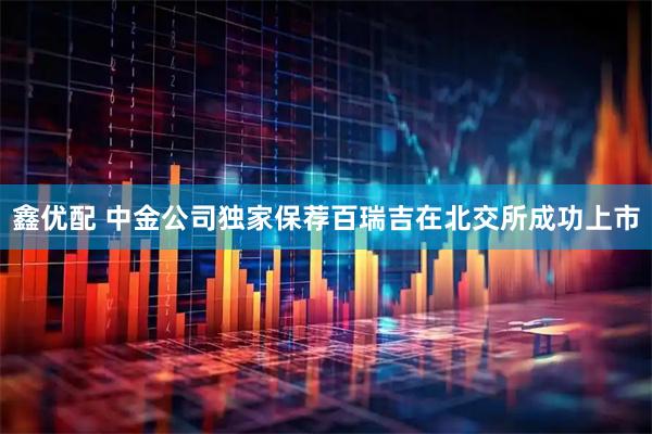 鑫优配 中金公司独家保荐百瑞吉在北交所成功上市
