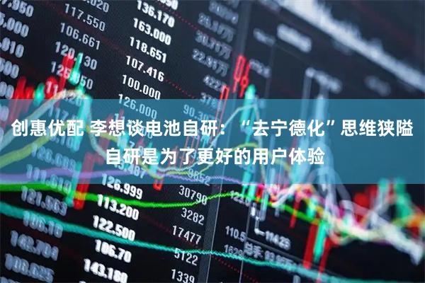 创惠优配 李想谈电池自研：“去宁德化”思维狭隘 自研是为了更好的用户体验