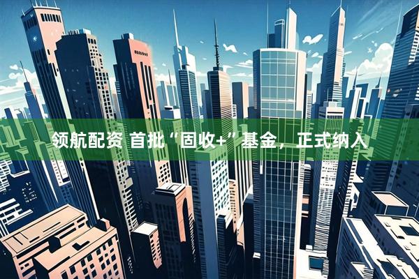 领航配资 首批“固收+”基金,正式纳入