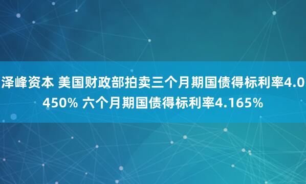 泽峰资本 美国财政部拍卖三个月期国债得标利率4.0450% 六个月期国债得标利率4.165%