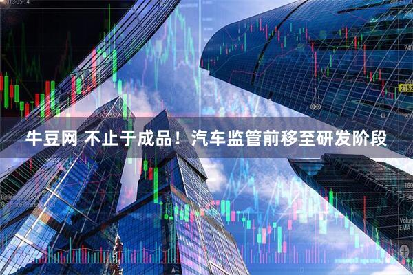 牛豆网 不止于成品！汽车监管前移至研发阶段