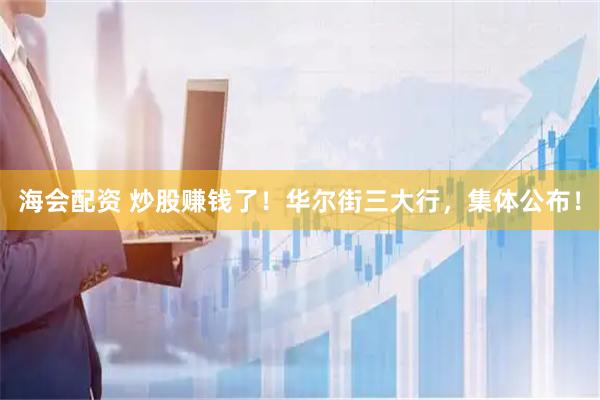 海会配资 炒股赚钱了！华尔街三大行，集体公布！