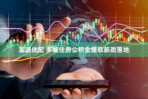 富源优配 多城住房公积金提取新政落地