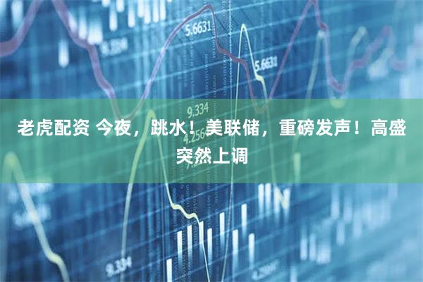 老虎配资 今夜，跳水！美联储，重磅发声！高盛突然上调