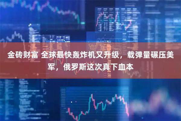 金砖财富 全球最快轰炸机又升级，载弹量碾压美军，俄罗斯这次真下血本