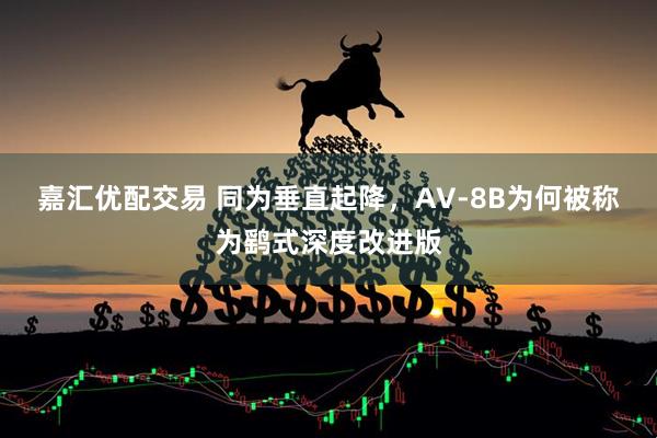 嘉汇优配交易 同为垂直起降，AV-8B为何被称为鹞式深度改进版