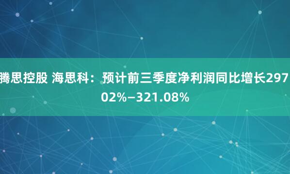 腾思控股 海思科：预计前三季度净利润同比增长297.02%—321.08%