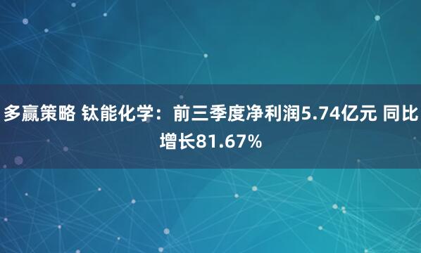 多赢策略 钛能化学：前三季度净利润5.74亿元 同比增长81.67%