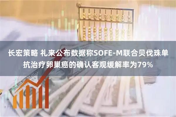 长宏策略 礼来公布数据称SOFE-M联合贝伐珠单抗治疗卵巢癌的确认客观缓解率为79%