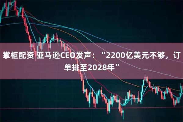 掌柜配资 亚马逊CEO发声:“2200亿美元不够,订单排至2028年”