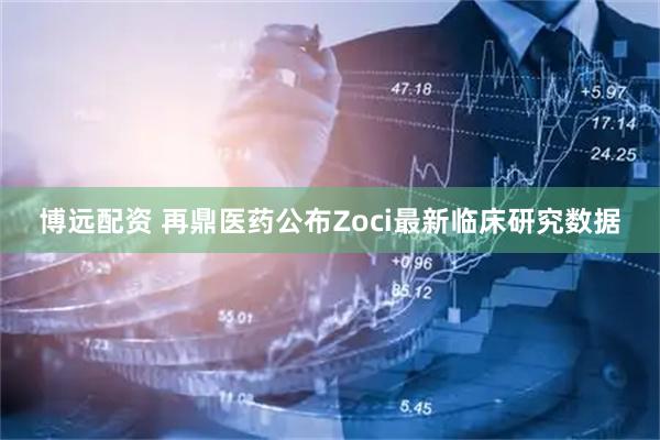 博远配资 再鼎医药公布Zoci最新临床研究数据