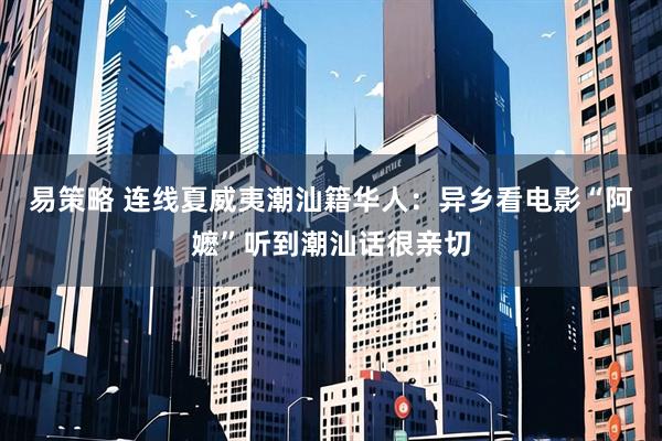 易策略 连线夏威夷潮汕籍华人：异乡看电影“阿嬷”听到潮汕话很亲切