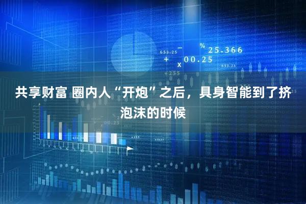 共享财富 圈内人“开炮”之后，具身智能到了挤泡沫的时候