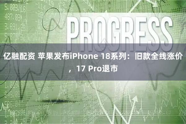 亿融配资 苹果发布iPhone 18系列：旧款全线涨价，17 Pro退市