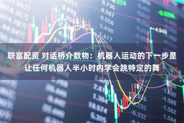 联富配资 对话桥介数物:机器人运动的下一步是让任何机器人半小时内学会跳特定的舞
