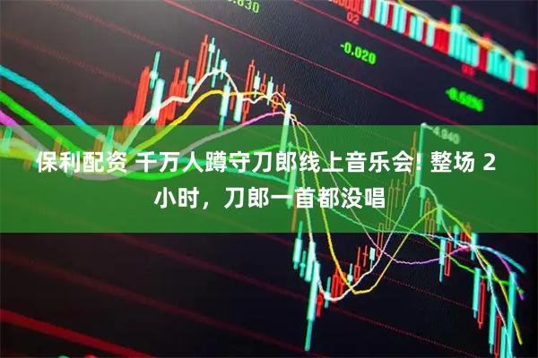 保利配资 千万人蹲守刀郎线上音乐会! 整场 2 小时,刀郎一首都没唱