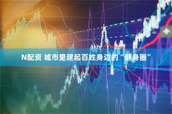 N配资 城市里建起百姓身边的“健身圈”