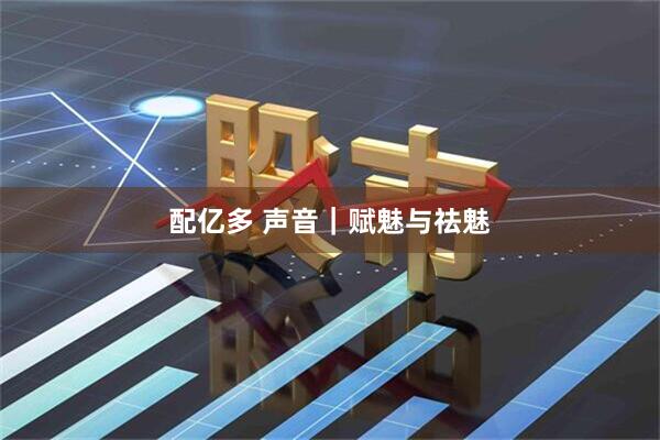 配亿多 声音｜赋魅与祛魅