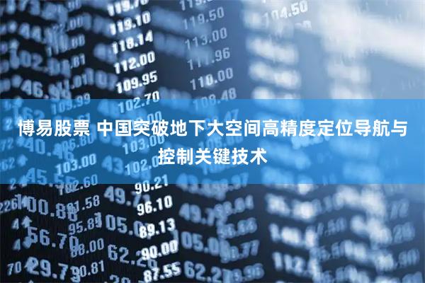 博易股票 中国突破地下大空间高精度定位导航与控制关键技术