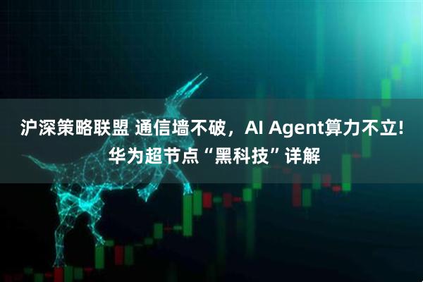 沪深策略联盟 通信墙不破，AI Agent算力不立! 华为超节点“黑科技”详解