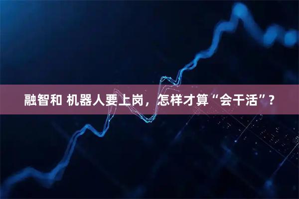 融智和 机器人要上岗，怎样才算“会干活”?