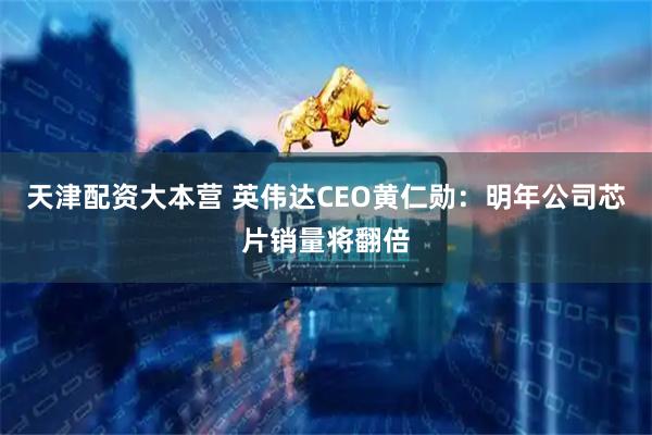 天津配资大本营 英伟达CEO黄仁勋：明年公司芯片销量将翻倍