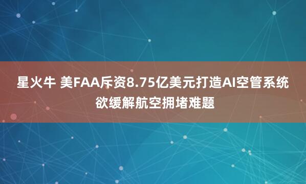星火牛 美FAA斥资8.75亿美元打造AI空管系统 欲缓解航空拥堵难题
